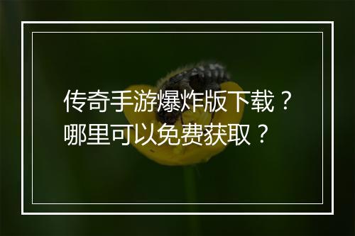 传奇手游爆炸版下载？哪里可以免费获取？