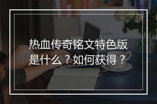 热血传奇铭文特色版是什么？如何获得？