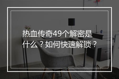 热血传奇49个解密是什么？如何快速解锁？