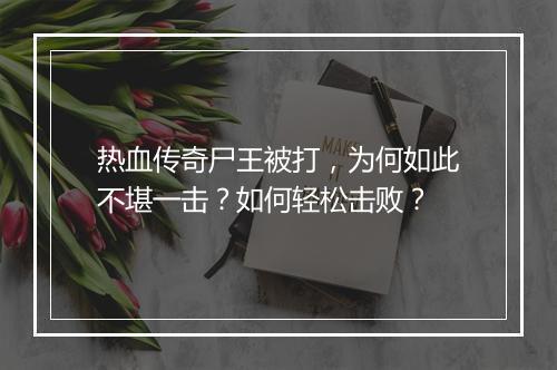 热血传奇尸王被打，为何如此不堪一击？如何轻松击败？