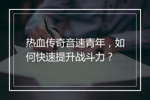 热血传奇音速青年，如何快速提升战斗力？