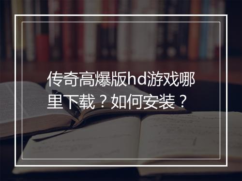 传奇高爆版hd游戏哪里下载？如何安装？
