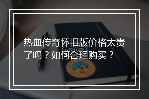 热血传奇怀旧版价格太贵了吗？如何合理购买？