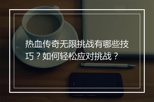 热血传奇无限挑战有哪些技巧？如何轻松应对挑战？