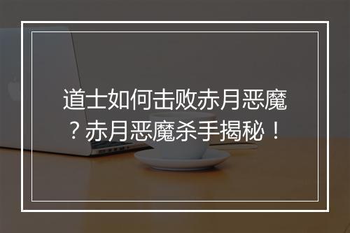 道士如何击败赤月恶魔？赤月恶魔杀手揭秘！