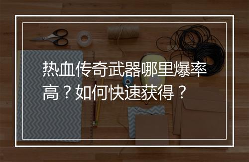 热血传奇武器哪里爆率高？如何快速获得？
