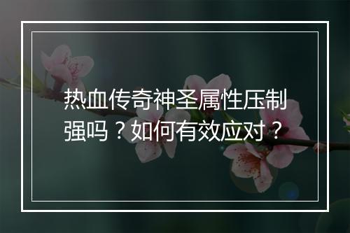 热血传奇神圣属性压制强吗？如何有效应对？