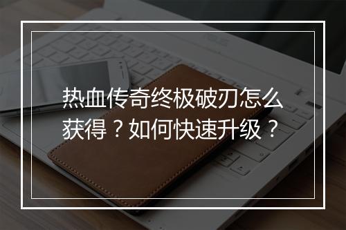 热血传奇终极破刃怎么获得？如何快速升级？