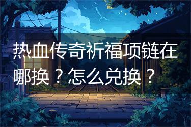 热血传奇祈福项链在哪换？怎么兑换？