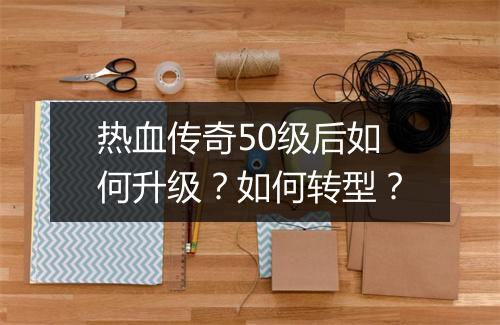 热血传奇50级后如何升级？如何转型？