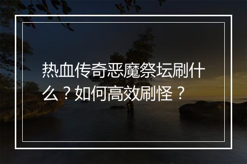 热血传奇恶魔祭坛刷什么？如何高效刷怪？