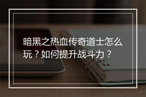 暗黑之热血传奇道士怎么玩？如何提升战斗力？