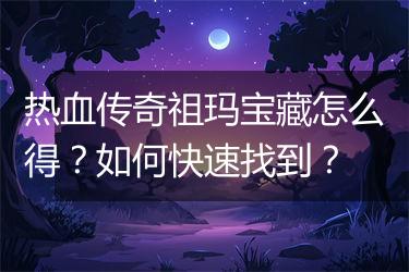 热血传奇祖玛宝藏怎么得?如何快速找到?