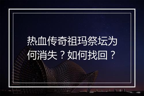 热血传奇祖玛祭坛为何消失？如何找回？