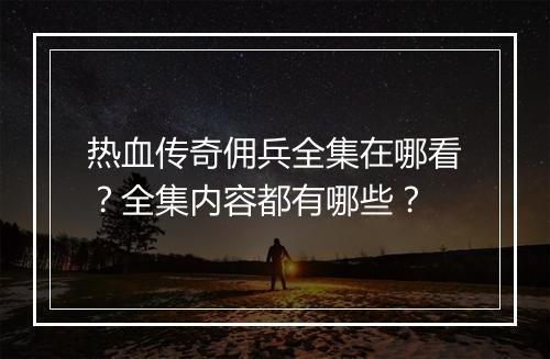 热血传奇佣兵全集在哪看？全集内容都有哪些？