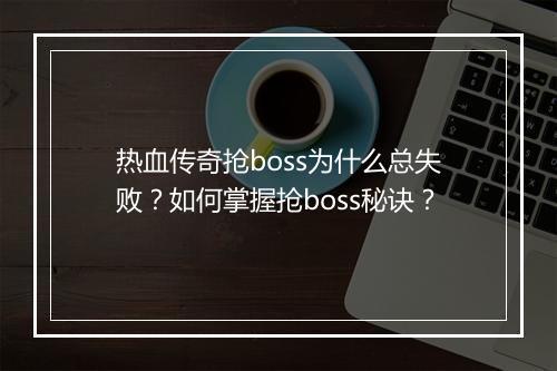 热血传奇抢boss为什么总失败？如何掌握抢boss秘诀？