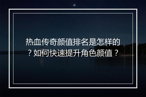 热血传奇颜值排名是怎样的？如何快速提升角色颜值？