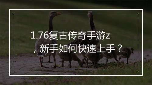 1.76复古传奇手游z，新手如何快速上手？