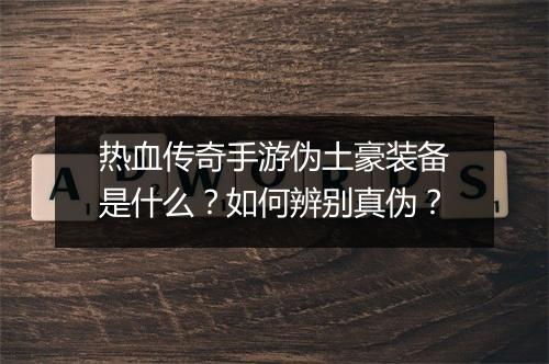热血传奇手游伪土豪装备是什么？如何辨别真伪？