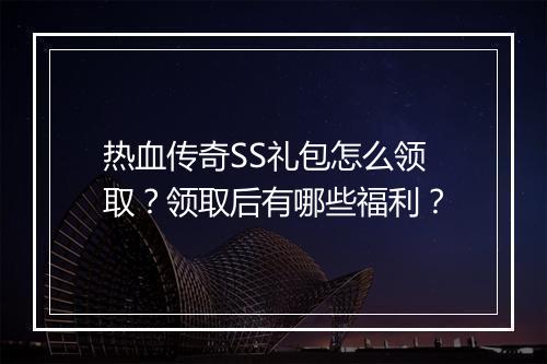 热血传奇SS礼包怎么领取？领取后有哪些福利？