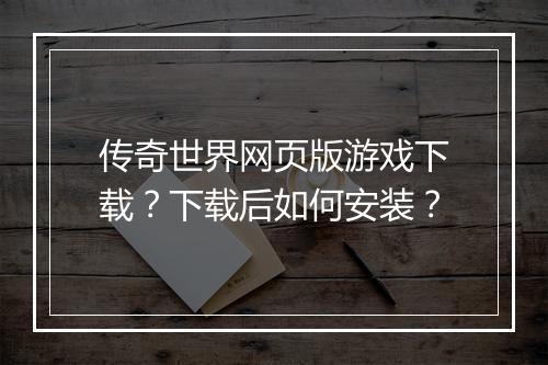 传奇世界网页版游戏下载？下载后如何安装？