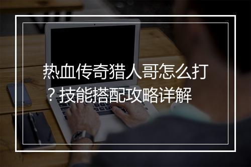 热血传奇猎人哥怎么打？技能搭配攻略详解