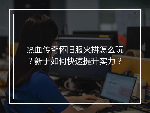 热血传奇怀旧服火拼怎么玩？新手如何快速提升实力？