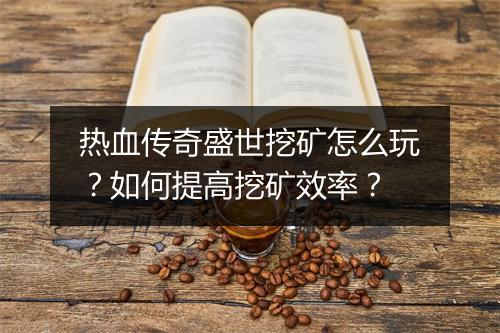 热血传奇盛世挖矿怎么玩？如何提高挖矿效率？