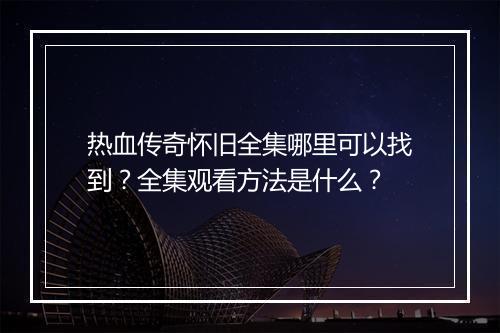 热血传奇怀旧全集哪里可以找到？全集观看方法是什么？