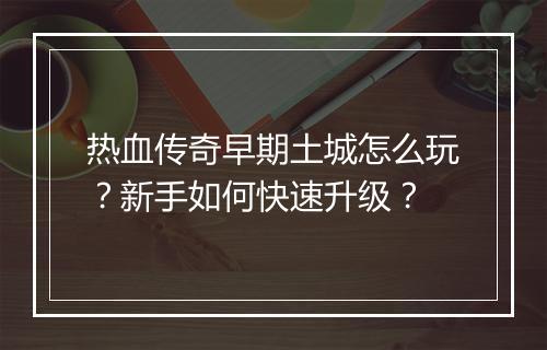 热血传奇早期土城怎么玩？新手如何快速升级？