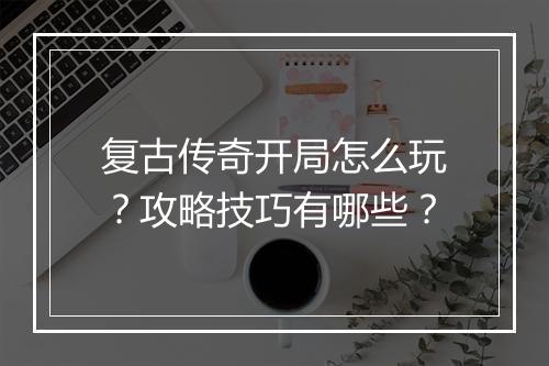 复古传奇开局怎么玩？攻略技巧有哪些？