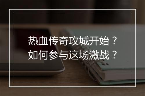 热血传奇攻城开始？如何参与这场激战？