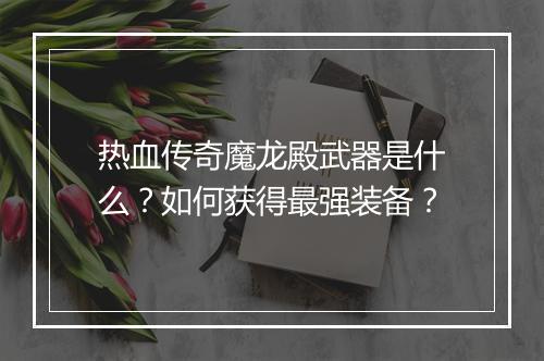 热血传奇魔龙殿武器是什么？如何获得最强装备？