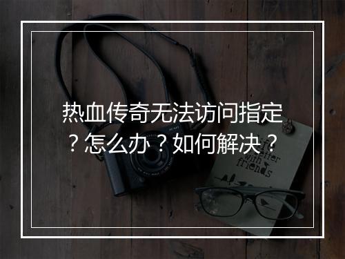 热血传奇无法访问指定？怎么办？如何解决？