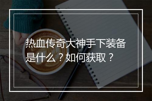 热血传奇大神手下装备是什么？如何获取？