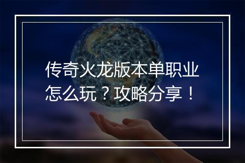 传奇火龙版本单职业怎么玩？攻略分享！