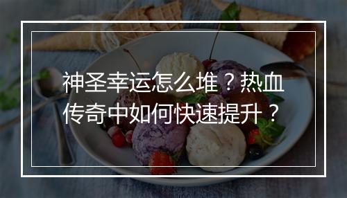 神圣幸运怎么堆？热血传奇中如何快速提升？