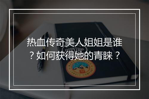 热血传奇美人姐姐是谁？如何获得她的青睐？