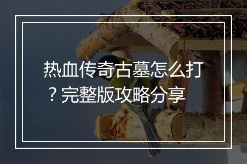 热血传奇古墓怎么打？完整版攻略分享
