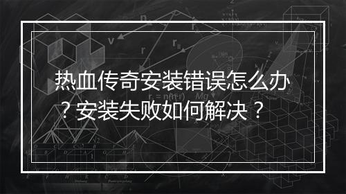 热血传奇安装错误怎么办？安装失败如何解决？