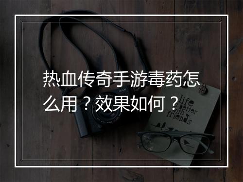 热血传奇手游毒药怎么用？效果如何？