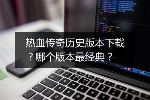 热血传奇历史版本下载？哪个版本最经典？