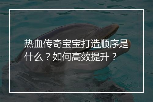 热血传奇宝宝打造顺序是什么？如何高效提升？