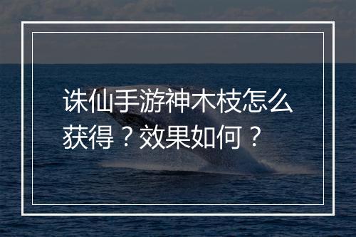 诛仙手游神木枝怎么获得？效果如何？