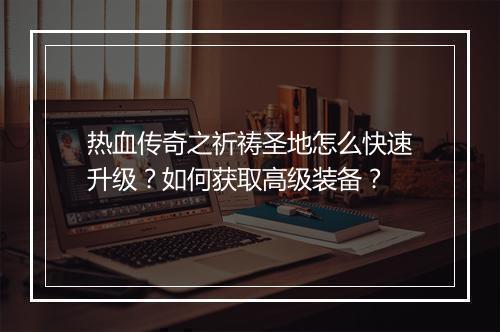 热血传奇之祈祷圣地怎么快速升级？如何获取高级装备？