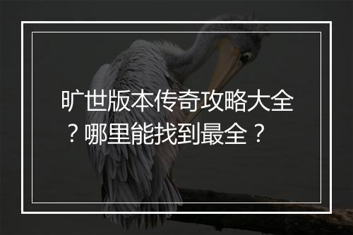旷世版本传奇攻略大全？哪里能找到最全？