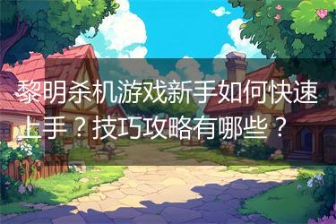 黎明杀机游戏新手如何快速上手？技巧攻略有哪些？