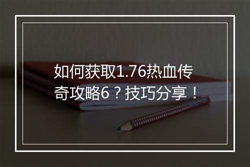如何获取1.76热血传奇攻略6？技巧分享！