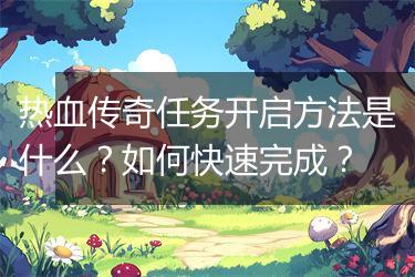 热血传奇任务开启方法是什么？如何快速完成？