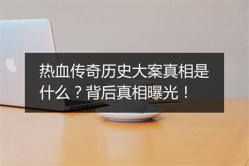 热血传奇历史大案真相是什么？背后真相曝光！